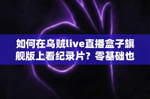 如何在乌贼live直播盒子旗舰版上看纪录片？零基础也能轻松掌握的完整观影指南