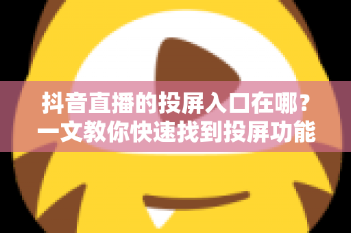抖音直播的投屏入口在哪？一文教你快速找到投屏功能，畅享大屏观看新体验