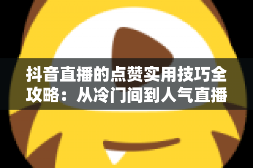 抖音直播的点赞实用技巧全攻略:从冷门间到人气直播间的进阶指南 抖音直播的点赞实用技巧全攻略:从冷门间到人气直播间的进阶指南
