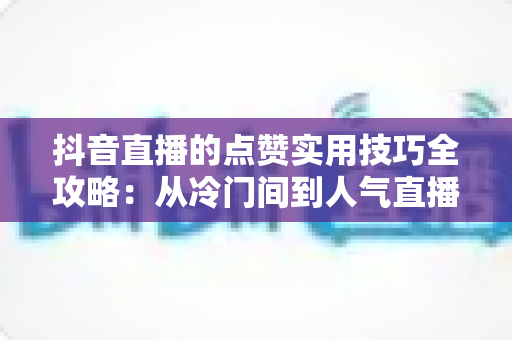 抖音直播的点赞实用技巧全攻略:从冷门间到人气直播间的进阶指南 抖音直播的点赞实用技巧全攻略:从冷门间到人气直播间的进阶指南