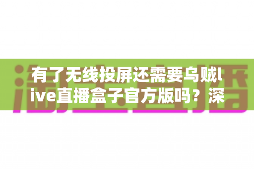有了无线投屏还需要乌贼live直播盒子官方版吗？深度对比分析助你理性选择
