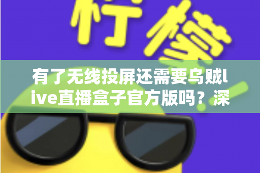 有了无线投屏还需要乌贼live直播盒子官方版吗？深度对比分析助你理性选择