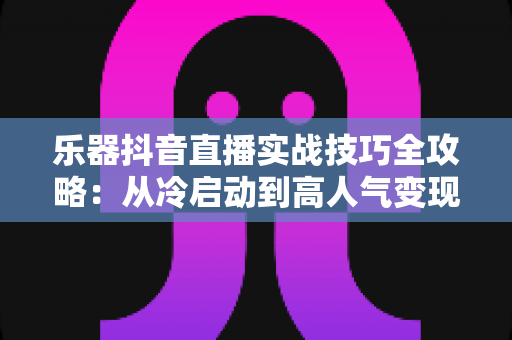 乐器抖音直播实战技巧全攻略:从冷启动到高人气变现的完整指南 乐器抖音直播实战技巧全攻略:从冷启动到高人气变现的完整指南