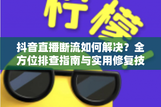 抖音直播断流如何解决?全方位排查指南与实用修复技巧,让你的直播间稳定不掉线 抖音直播断流如何解决?全方位排查指南与实用修复技巧,让你的直播间稳定不掉线
