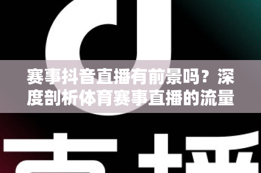 赛事抖音直播有前景吗?深度剖析体育赛事直播的流量红利、变现模式与入局指南 赛事抖音直播有前景吗?深度剖析体育赛事直播的流量红利、变现模式与入局指南