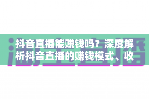 抖音直播能赚钱吗?深度解析抖音直播的赚钱模式、收入真相与实操指南 抖音直播能赚钱吗?深度解析抖音直播的赚钱模式、收入真相与实操指南