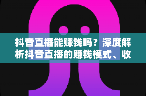抖音直播能赚钱吗?深度解析抖音直播的赚钱模式、收入真相与实操指南 抖音直播能赚钱吗?深度解析抖音直播的赚钱模式、收入真相与实操指南