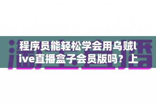 程序员能轻松学会用乌贼live直播盒子会员版吗？上手难度、核心功能与学习路径全解析