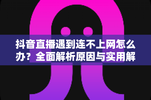抖音直播遇到连不上网怎么办?全面解析原因与实用解决方案 抖音直播遇到连不上网怎么办?全面解析原因与实用解决方案
