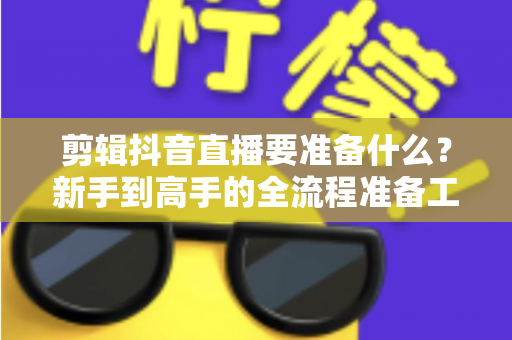 剪辑抖音直播要准备什么?新手到高手的全流程准备工作清单 剪辑抖音直播要准备什么?新手到高手的全流程准备工作清单
