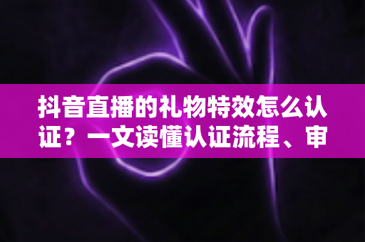 抖音直播的礼物特效怎么认证?一文读懂认证流程、审核标准与实操技巧 抖音直播的礼物特效怎么认证?一文读懂认证流程、审核标准与实操技巧