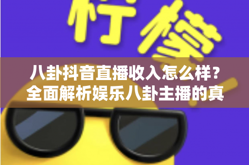 八卦抖音直播收入怎么样？全面解析娱乐八卦主播的真实收益与变现前景
