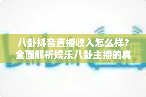 八卦抖音直播收入怎么样？全面解析娱乐八卦主播的真实收益与变现前景