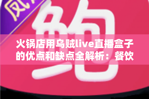 火锅店用乌贼live直播盒子的优点和缺点全解析：餐饮老板必看的直播获客实战指南