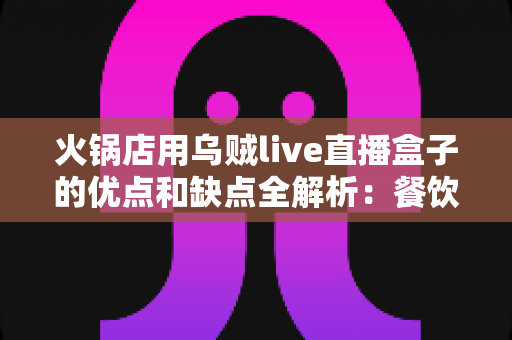 火锅店用乌贼live直播盒子的优点和缺点全解析：餐饮老板必看的直播获客实战指南