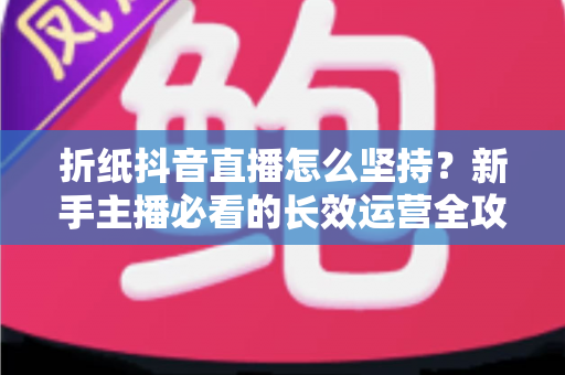 折纸抖音直播怎么坚持?新手主播必看的长效运营全攻略 折纸抖音直播怎么坚持?新手主播必看的长效运营全攻略