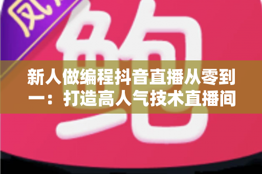 新人做编程抖音直播从零到一：打造高人气技术直播间的完整实战指南