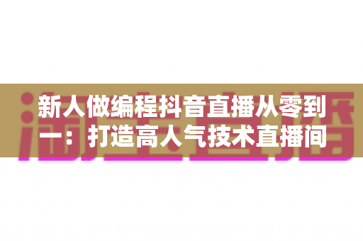新人做编程抖音直播从零到一：打造高人气技术直播间的完整实战指南