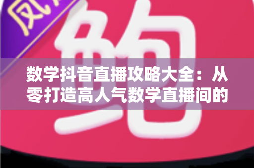 数学抖音直播攻略大全：从零打造高人气数学直播间的实战指南