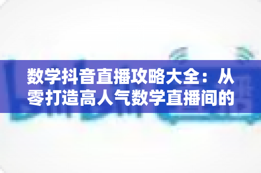 数学抖音直播攻略大全：从零打造高人气数学直播间的实战指南