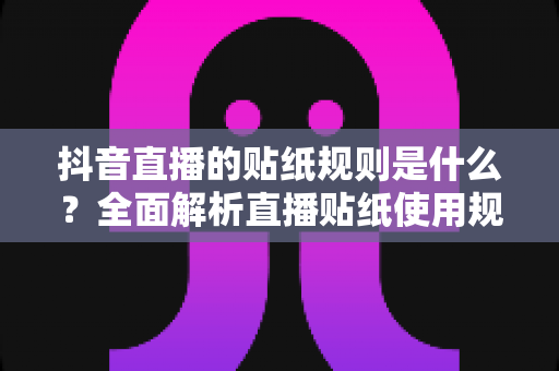 抖音直播的贴纸规则是什么?全面解析直播贴纸使用规范与合规指南 抖音直播的贴纸规则是什么?全面解析直播贴纸使用规范与合规指南