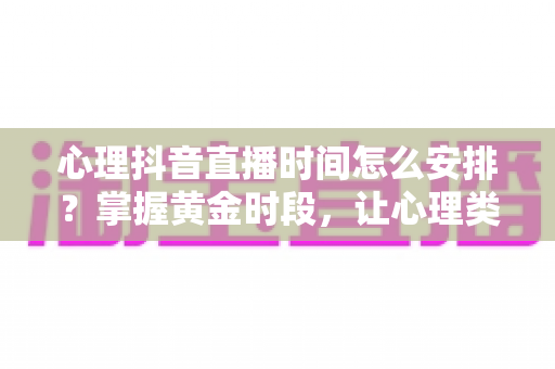 心理抖音直播时间怎么安排?掌握黄金时段,让心理类直播流量与人气双提升 心理抖音直播时间怎么安排?掌握黄金时段,让心理类直播流量与人气双提升