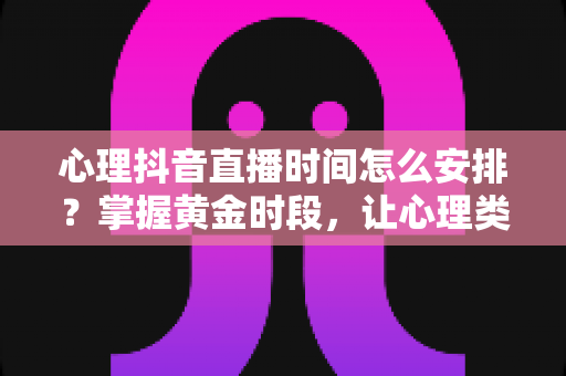 心理抖音直播时间怎么安排?掌握黄金时段,让心理类直播流量与人气双提升 心理抖音直播时间怎么安排?掌握黄金时段,让心理类直播流量与人气双提升