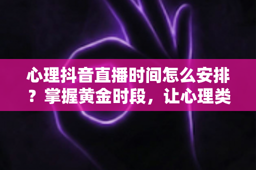 心理抖音直播时间怎么安排?掌握黄金时段,让心理类直播流量与人气双提升 心理抖音直播时间怎么安排?掌握黄金时段,让心理类直播流量与人气双提升