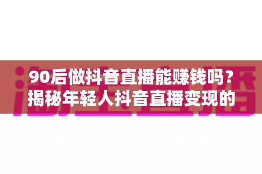 90后做抖音直播能赚钱吗?揭秘年轻人抖音直播变现的真实收入与实操路径 90后做抖音直播能赚钱吗?揭秘年轻人抖音直播变现的真实收入与实操路径