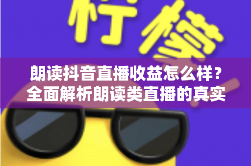 朗读抖音直播收益怎么样？全面解析朗读类直播的真实收入与变现潜力