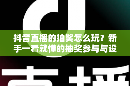 抖音直播的抽奖怎么玩？新手一看就懂的抽奖参与与设置全攻略