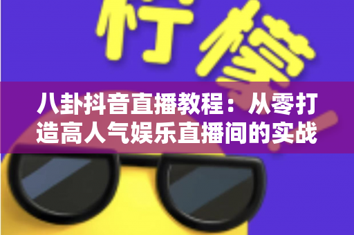 八卦抖音直播教程：从零打造高人气娱乐直播间的实战指南