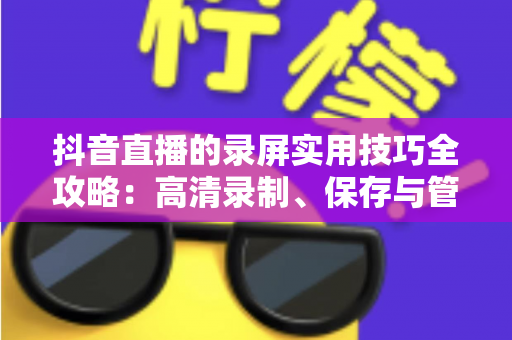 抖音直播的录屏实用技巧全攻略:高清录制、保存与管理的完整指南 抖音直播的录屏实用技巧全攻略:高清录制、保存与管理的完整指南