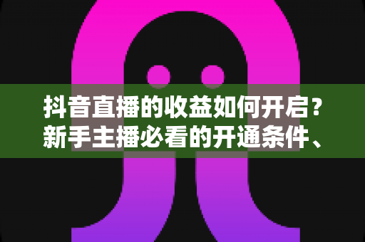 抖音直播的收益如何开启?新手主播必看的开通条件、变现方式与提现全攻略 抖音直播的收益如何开启?新手主播必看的开通条件、变现方式与提现全攻略