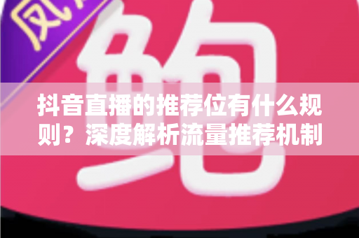 抖音直播的推荐位有什么规则?深度解析流量推荐机制与实战运营策略 抖音直播的推荐位有什么规则?深度解析流量推荐机制与实战运营策略