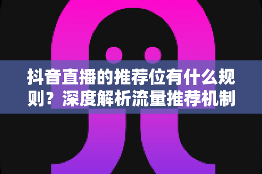 抖音直播的推荐位有什么规则?深度解析流量推荐机制与实战运营策略 抖音直播的推荐位有什么规则?深度解析流量推荐机制与实战运营策略