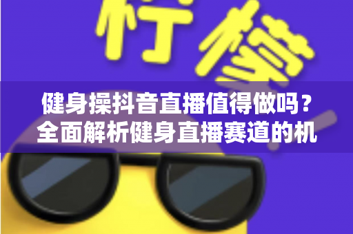 健身操抖音直播值得做吗？全面解析健身直播赛道的机会、挑战与变现攻略