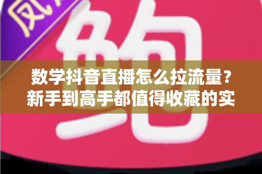 数学抖音直播怎么拉流量?新手到高手都值得收藏的实战引流指南 数学抖音直播怎么拉流量?新手到高手都值得收藏的实战引流指南