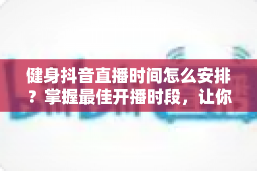 健身抖音直播时间怎么安排?掌握最佳开播时段,让你的健身直播间人气翻倍 健身抖音直播时间怎么安排?掌握最佳开播时段,让你的健身直播间人气翻倍