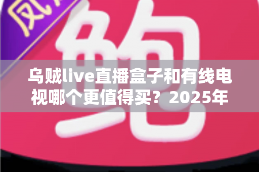 乌贼live直播盒子和有线电视哪个更值得买?2025年家庭观影最强选购攻略一文看懂 乌贼live直播盒子和有线电视哪个更值得买?2025年家庭观影最强选购攻略一文看懂