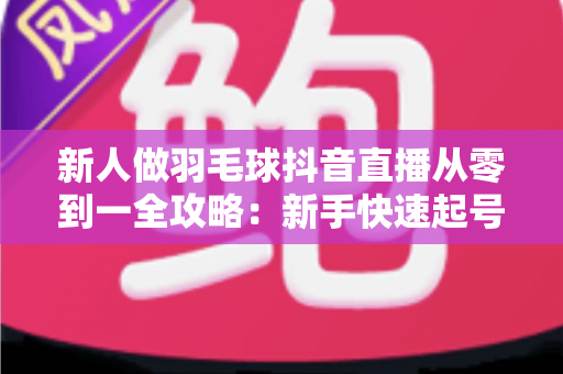 新人做羽毛球抖音直播从零到一全攻略：新手快速起号、涨粉与变现的实用指南