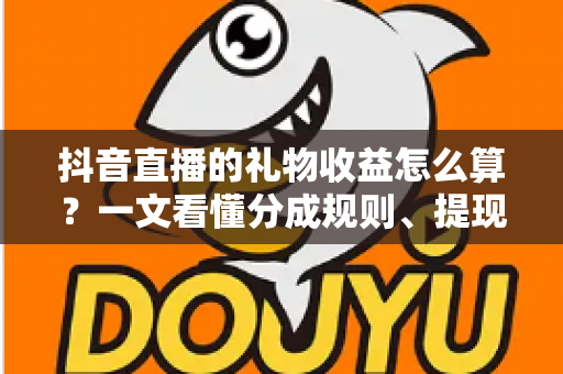 抖音直播的礼物收益怎么算？一文看懂分成规则、提现流程与增收技巧