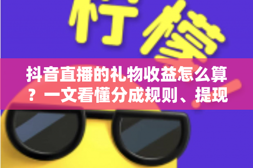 抖音直播的礼物收益怎么算？一文看懂分成规则、提现流程与增收技巧