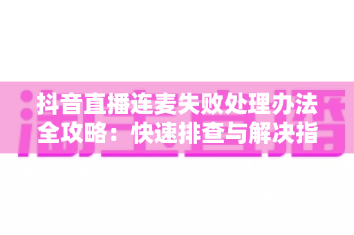 抖音直播连麦失败处理办法全攻略:快速排查与解决指南,助你直播互动不中断 抖音直播连麦失败处理办法全攻略:快速排查与解决指南,助你直播互动不中断