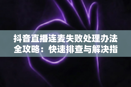 抖音直播连麦失败处理办法全攻略:快速排查与解决指南,助你直播互动不中断 抖音直播连麦失败处理办法全攻略:快速排查与解决指南,助你直播互动不中断