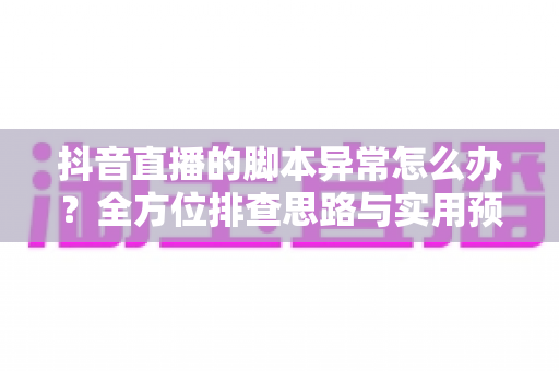 抖音直播的脚本异常怎么办？全方位排查思路与实用预防指南