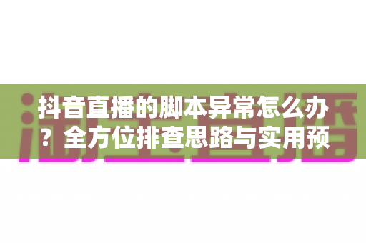 抖音直播的脚本异常怎么办？全方位排查思路与实用预防指南