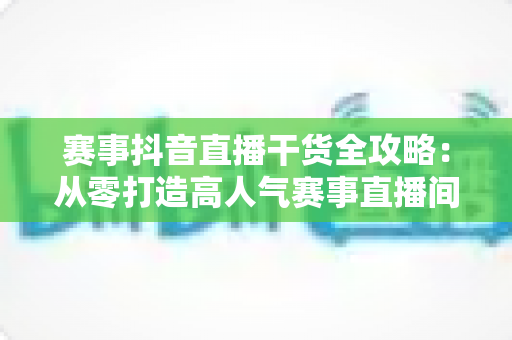 赛事抖音直播干货全攻略:从零打造高人气赛事直播间的实战秘籍 赛事抖音直播干货全攻略:从零打造高人气赛事直播间的实战秘籍