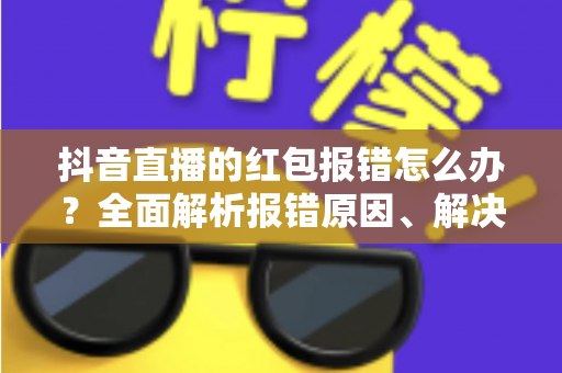 抖音直播的红包报错怎么办？全面解析报错原因、解决方法与预防技巧一站式指南