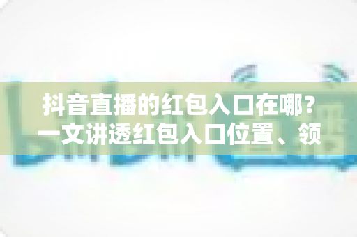 抖音直播的红包入口在哪?一文讲透红包入口位置、领取方法与实用技巧 抖音直播的红包入口在哪?一文讲透红包入口位置、领取方法与实用技巧